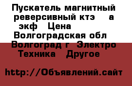 Пускатель магнитный реверсивный ктэ 225а экф › Цена ­ 20 000 - Волгоградская обл., Волгоград г. Электро-Техника » Другое   